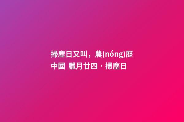 掃塵日又叫，農(nóng)歷中國  臘月廿四 · 掃塵日